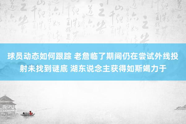 球员动态如何跟踪 老詹临了期间仍在尝试外线投射未找到谜底 湖东说念主获得如斯竭力于