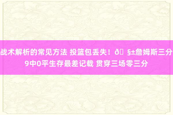 战术解析的常见方法 投篮包丢失！🧱詹姆斯三分9中0平生存最差记载 贯穿三场零三分