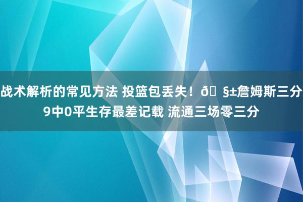 战术解析的常见方法 投篮包丢失！🧱詹姆斯三分9中0平生存最差记载 流通三场零三分