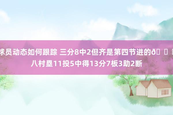 球员动态如何跟踪 三分8中2但齐是第四节进的😈八村塁11投5中得13分7板3助2断