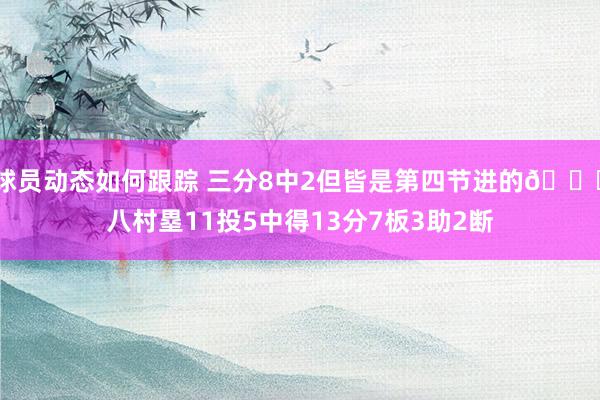 球员动态如何跟踪 三分8中2但皆是第四节进的😈八村塁11投5中得13分7板3助2断