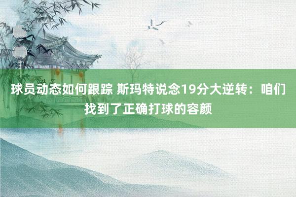 球员动态如何跟踪 斯玛特说念19分大逆转：咱们找到了正确打球的容颜