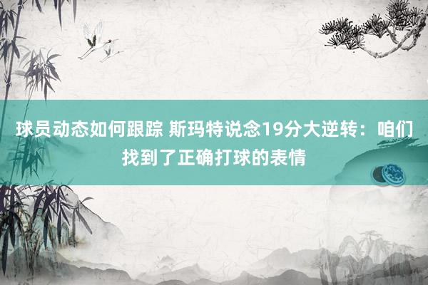 球员动态如何跟踪 斯玛特说念19分大逆转：咱们找到了正确打球的表情