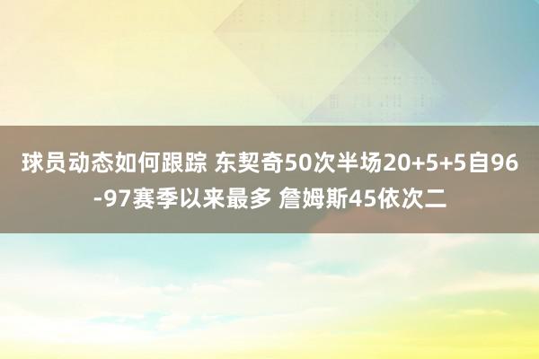 球员动态如何跟踪 东契奇50次半场20+5+5自96-97赛季以来最多 詹姆斯45依次二