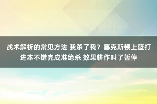 战术解析的常见方法 我杀了我？塞克斯顿上篮打进本不错完成准绝杀 效果耕作叫了暂停