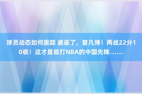 球员动态如何跟踪 邂逅了，曾凡博！两战22分10板！这才是能打NBA的中国先锋……