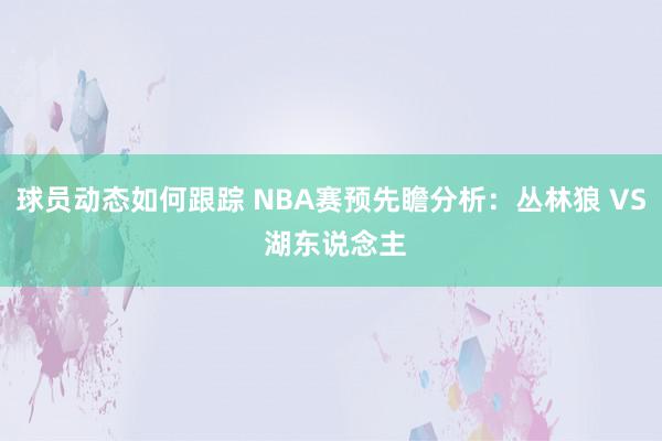 球员动态如何跟踪 NBA赛预先瞻分析：丛林狼 VS 湖东说念主