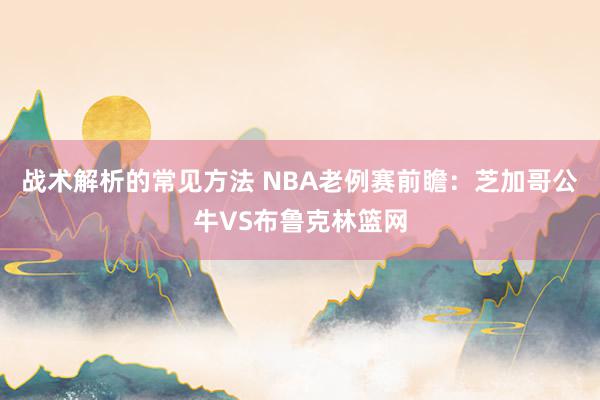 战术解析的常见方法 NBA老例赛前瞻：芝加哥公牛VS布鲁克林篮网