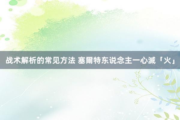 战术解析的常见方法 塞爾特东说念主一心滅「火」