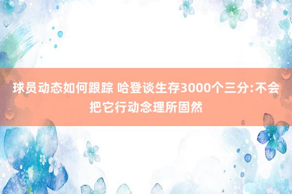 球员动态如何跟踪 哈登谈生存3000个三分:不会把它行动念理所固然