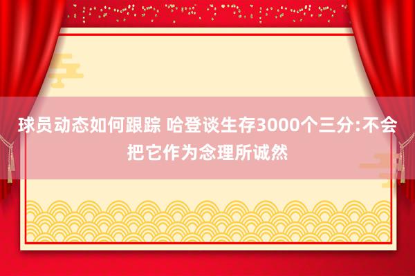 球员动态如何跟踪 哈登谈生存3000个三分:不会把它作为念理所诚然