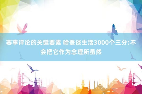 赛事评论的关键要素 哈登谈生活3000个三分:不会把它作为念理所虽然