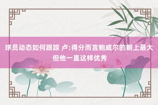 球员动态如何跟踪 卢:得分而言鲍威尔的朝上最大 但他一直这样优秀