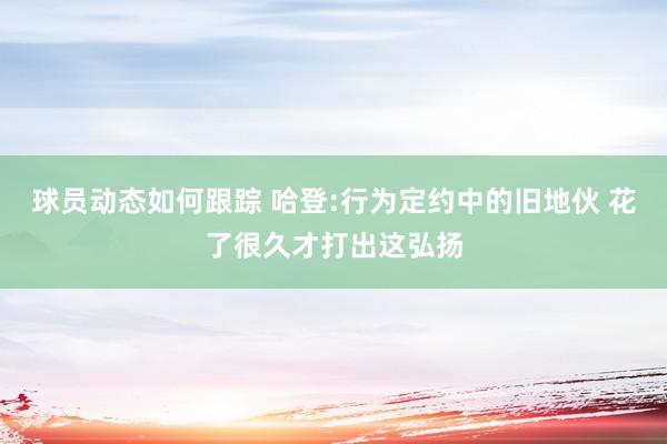 球员动态如何跟踪 哈登:行为定约中的旧地伙 花了很久才打出这弘扬