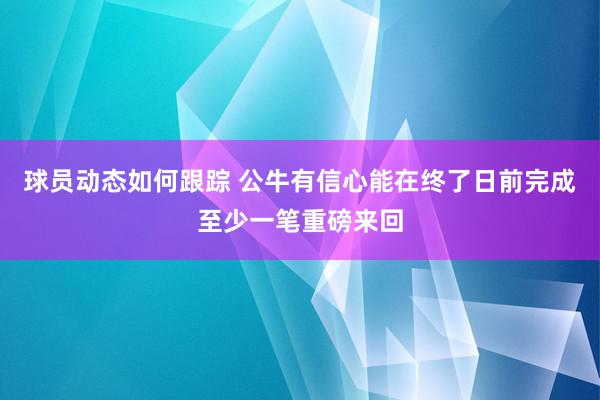 球员动态如何跟踪 公牛有信心能在终了日前完成至少一笔重磅来回