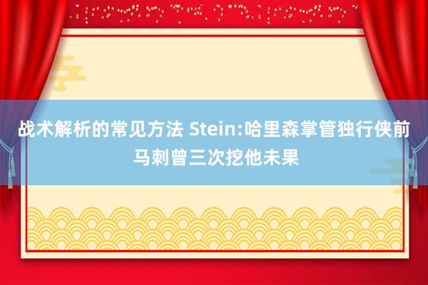 战术解析的常见方法 Stein:哈里森掌管独行侠前 马刺曾三次挖他未果