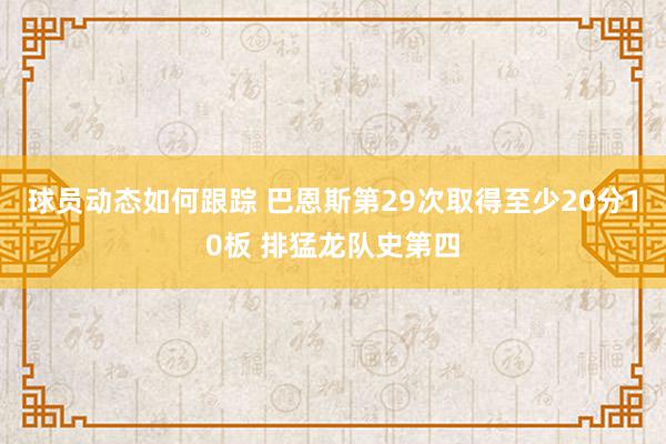 球员动态如何跟踪 巴恩斯第29次取得至少20分10板 排猛龙队史第四