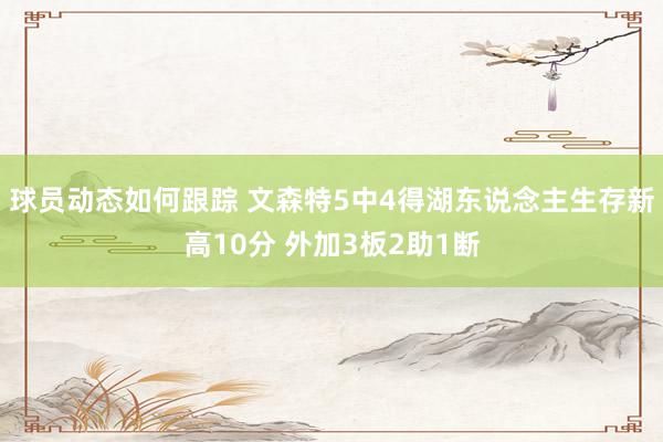 球员动态如何跟踪 文森特5中4得湖东说念主生存新高10分 外加3板2助1断