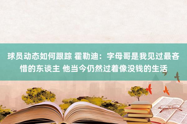 球员动态如何跟踪 霍勒迪：字母哥是我见过最吝惜的东谈主 他当今仍然过着像没钱的生活