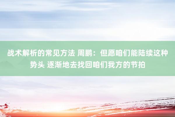 战术解析的常见方法 周鹏：但愿咱们能陆续这种势头 逐渐地去找回咱们我方的节拍