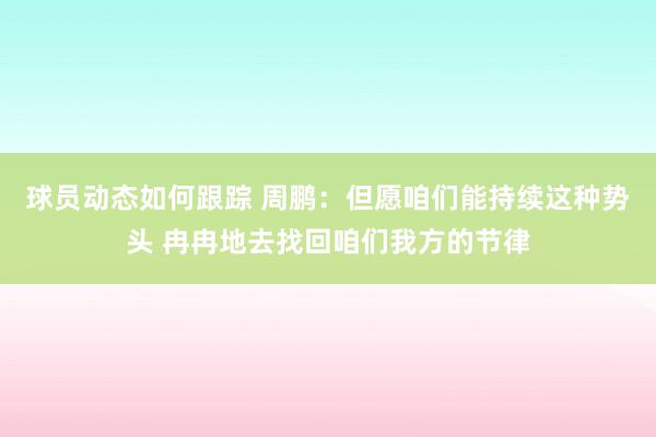 球员动态如何跟踪 周鹏：但愿咱们能持续这种势头 冉冉地去找回咱们我方的节律