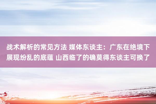 战术解析的常见方法 媒体东谈主：广东在绝境下展现纷乱的底蕴 山西临了的确莫得东谈主可换了