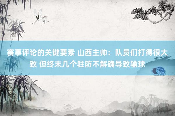 赛事评论的关键要素 山西主帅：队员们打得很大致 但终末几个驻防不解确导致输球