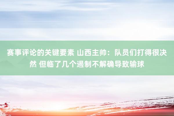 赛事评论的关键要素 山西主帅：队员们打得很决然 但临了几个遏制不解确导致输球