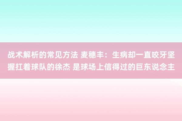 战术解析的常见方法 麦穗丰：生病却一直咬牙坚握扛着球队的徐杰 是球场上信得过的巨东说念主