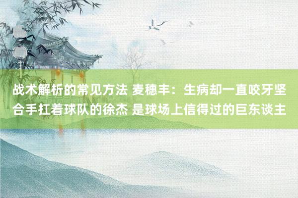 战术解析的常见方法 麦穗丰：生病却一直咬牙坚合手扛着球队的徐杰 是球场上信得过的巨东谈主