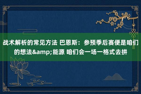 战术解析的常见方法 巴恩斯：参预季后赛便是咱们的想法&能源 咱们会一场一格式去拼