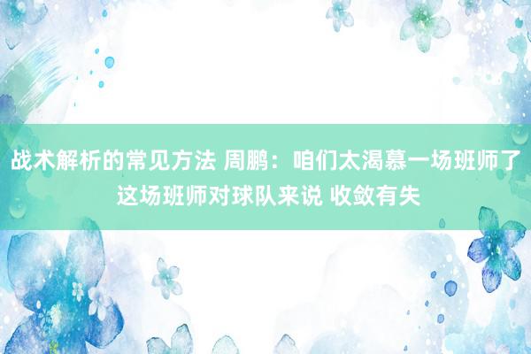 战术解析的常见方法 周鹏：咱们太渴慕一场班师了 这场班师对球队来说 收敛有失