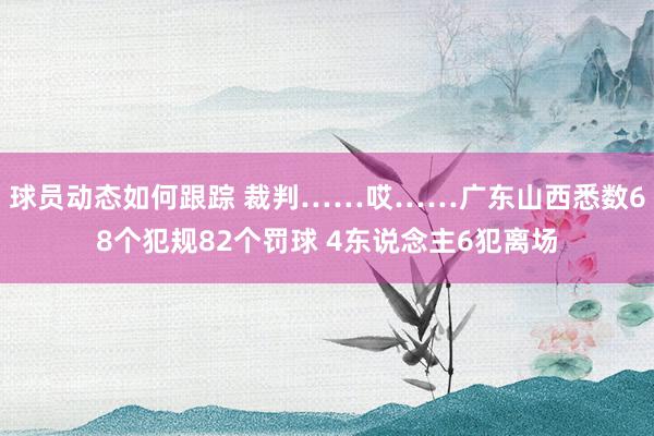 球员动态如何跟踪 裁判……哎……广东山西悉数68个犯规82个罚球 4东说念主6犯离场