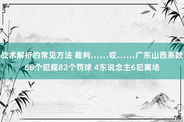 战术解析的常见方法 裁判……哎……广东山西系数68个犯规82个罚球 4东说念主6犯离场