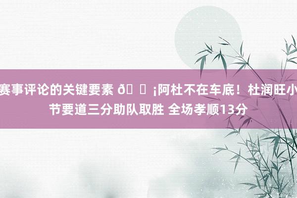 赛事评论的关键要素 🗡阿杜不在车底！杜润旺小节要道三分助队取胜 全场孝顺13分