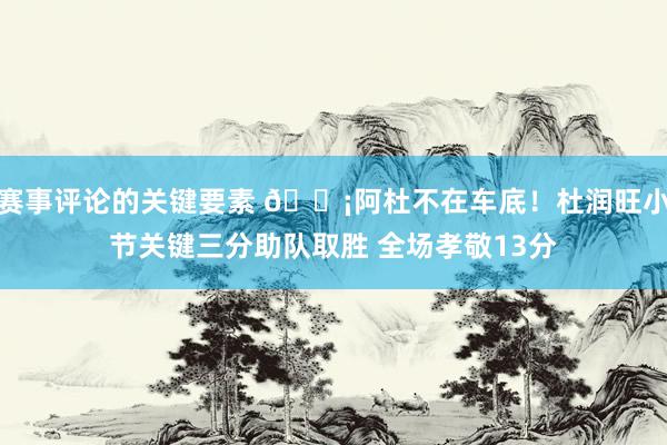 赛事评论的关键要素 🗡阿杜不在车底！杜润旺小节关键三分助队取胜 全场孝敬13分