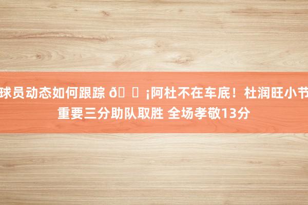 球员动态如何跟踪 🗡阿杜不在车底！杜润旺小节重要三分助队取胜 全场孝敬13分