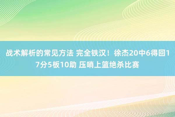 战术解析的常见方法 完全铁汉！徐杰20中6得回17分5板10助 压哨上篮绝杀比赛