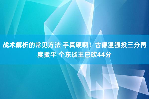 战术解析的常见方法 手真硬啊！古德温强投三分再度扳平 个东谈主已砍44分