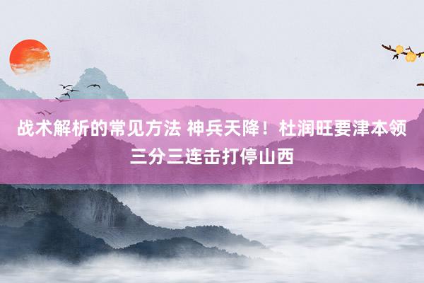 战术解析的常见方法 神兵天降！杜润旺要津本领三分三连击打停山西