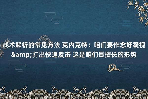 战术解析的常见方法 克内克特：咱们要作念好凝视&打出快速反击 这是咱们最擅长的形势