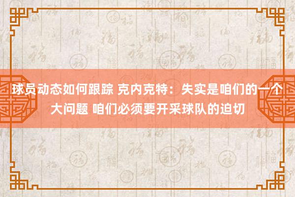 球员动态如何跟踪 克内克特：失实是咱们的一个大问题 咱们必须要开采球队的迫切