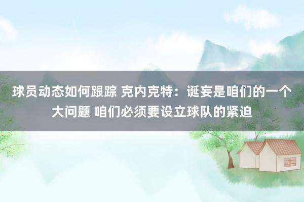 球员动态如何跟踪 克内克特：诞妄是咱们的一个大问题 咱们必须要设立球队的紧迫