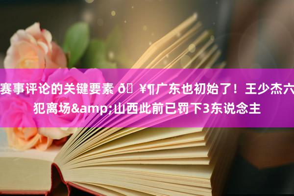 赛事评论的关键要素 🥶广东也初始了！王少杰六犯离场&山西此前已罚下3东说念主