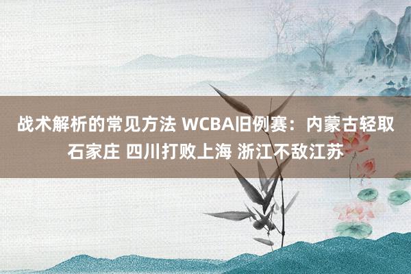 战术解析的常见方法 WCBA旧例赛：内蒙古轻取石家庄 四川打败上海 浙江不敌江苏