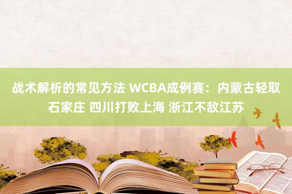 战术解析的常见方法 WCBA成例赛：内蒙古轻取石家庄 四川打败上海 浙江不敌江苏