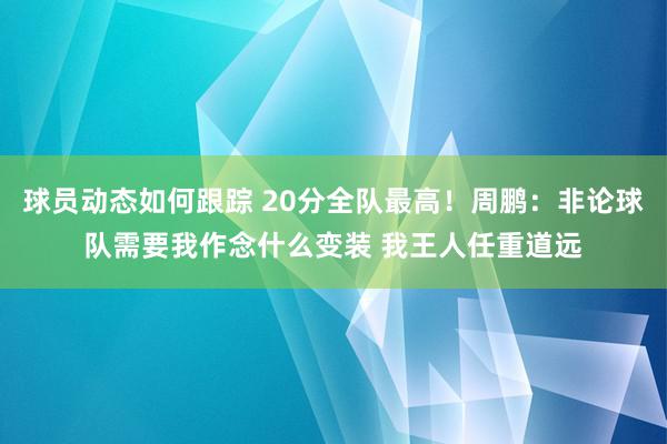 球员动态如何跟踪 20分全队最高！周鹏：非论球队需要我作念什么变装 我王人任重道远