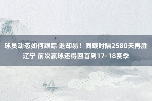 球员动态如何跟踪 退却易！同曦时隔2580天再胜辽宁 前次赢球还得回首到17-18赛季