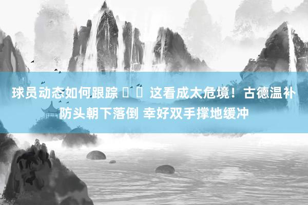 球员动态如何跟踪 ⚠️这看成太危境！古德温补防头朝下落倒 幸好双手撑地缓冲