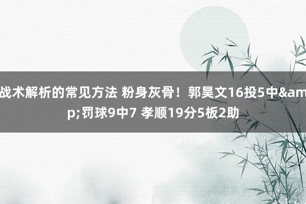 战术解析的常见方法 粉身灰骨！郭昊文16投5中&罚球9中7 孝顺19分5板2助